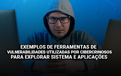 Veja na prática, exemplos de ferramentas de vulnerabilidades utilizadas por cibercriminosos para explorar sistemas e aplicações